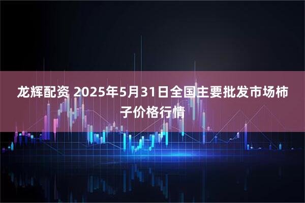 龙辉配资 2025年5月31日全国主要批发市场柿子价格行情