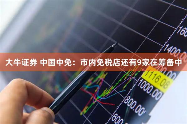 大牛证券 中国中免：市内免税店还有9家在筹备中