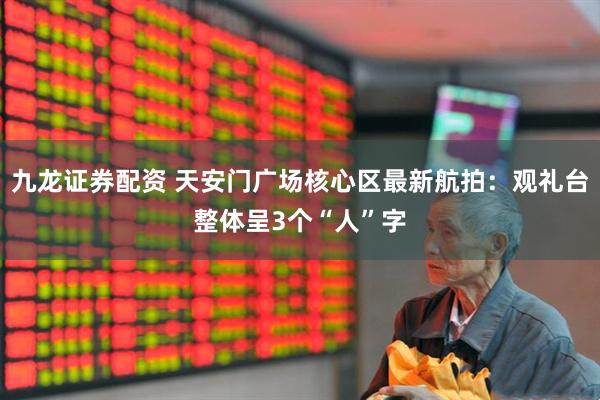 九龙证券配资 天安门广场核心区最新航拍：观礼台整体呈3个“人”字