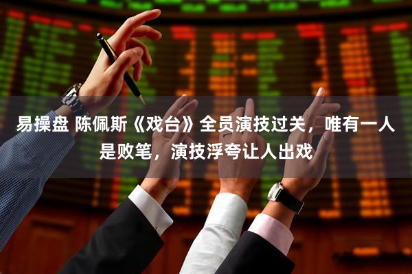 易操盘 陈佩斯《戏台》全员演技过关，唯有一人是败笔，演技浮夸让人出戏