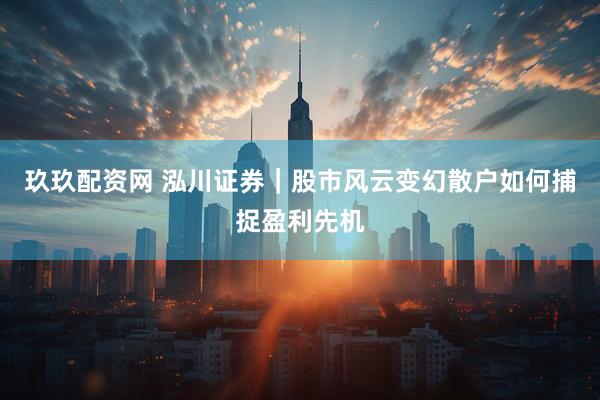 玖玖配资网 泓川证券｜股市风云变幻散户如何捕捉盈利先机