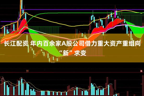 长江配资 年内百余家A股公司借力重大资产重组向“新”求变