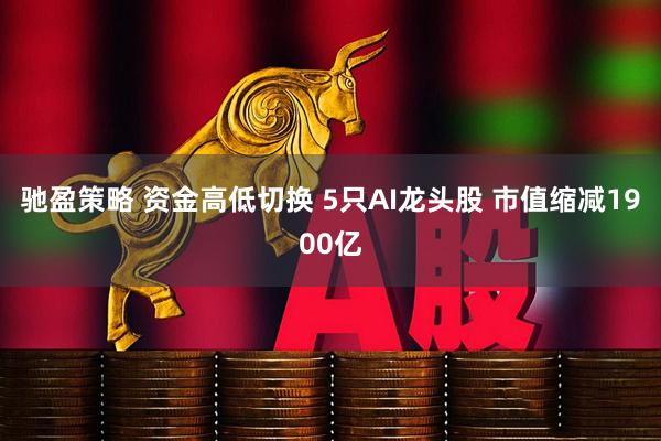 驰盈策略 资金高低切换 5只AI龙头股 市值缩减1900亿