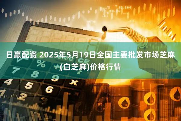 日赢配资 2025年5月19日全国主要批发市场芝麻(白芝麻)价格行情