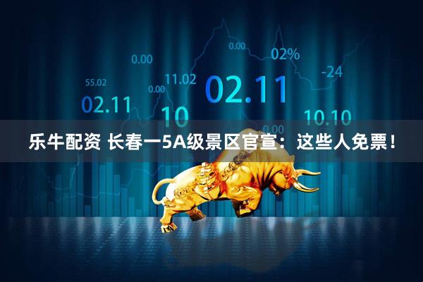 乐牛配资 长春一5A级景区官宣：这些人免票！