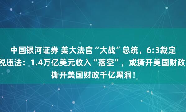 中国银河证券 美大法官“大战”总统，6:3裁定特朗普关税违法：1.4万亿美元收入“落空”，或撕开美国财政千亿黑洞！
