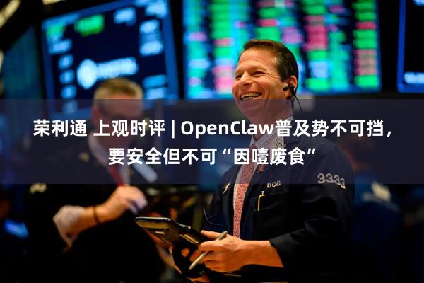 荣利通 上观时评 | OpenClaw普及势不可挡，要安全但不可“因噎废食”