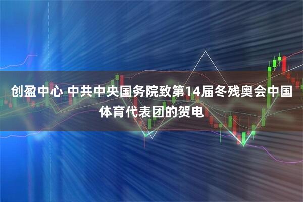 创盈中心 中共中央国务院致第14届冬残奥会中国体育代表团的贺电