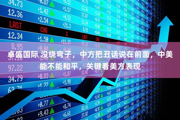 卓盛国际 没绕弯子，中方把丑话说在前面，中美能不能和平，关键看美方表现