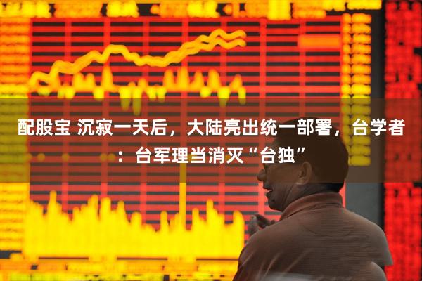 配股宝 沉寂一天后，大陆亮出统一部署，台学者：台军理当消灭“台独”