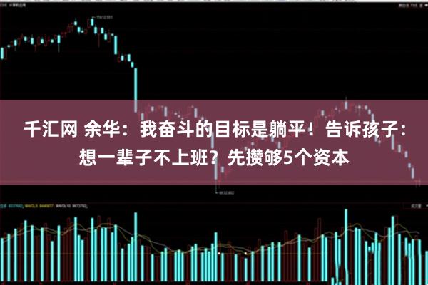 千汇网 余华：我奋斗的目标是躺平！告诉孩子：想一辈子不上班？先攒够5个资本